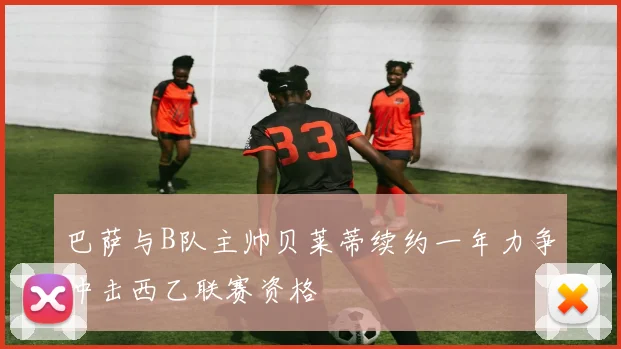 巴萨与B队主帅贝莱蒂续约一年力争冲击西乙联赛资格