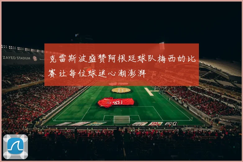 克雷斯波盛赞阿根廷球队梅西的比赛让每位球迷心潮澎湃