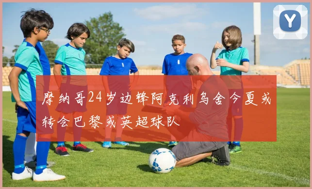 摩纳哥24岁边锋阿克利乌舍今夏或转会巴黎或英超球队