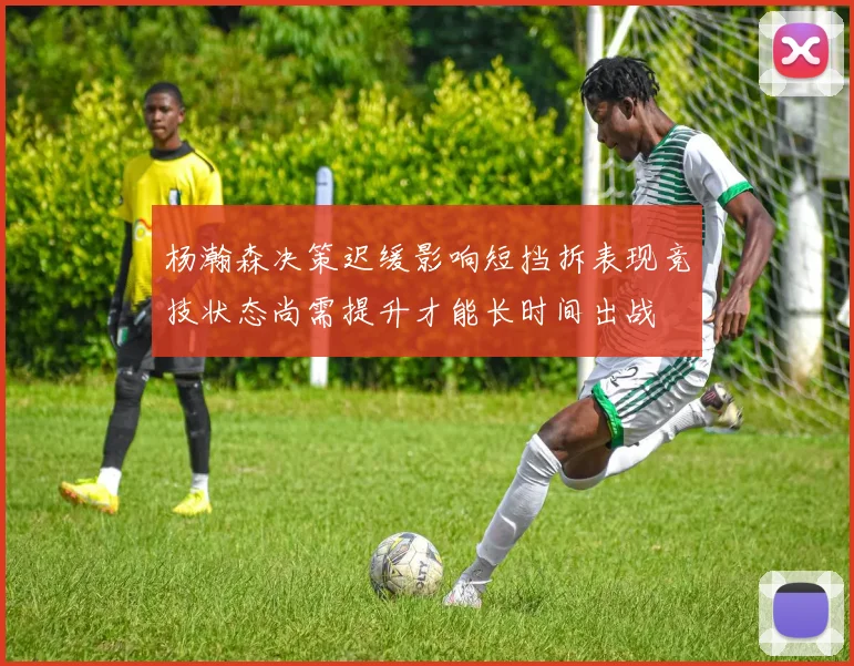 杨瀚森决策迟缓影响短挡拆表现竞技状态尚需提升才能长时间出战