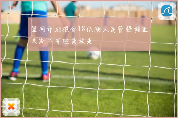篮网计划报价18亿湖人高管强调里夫斯不可轻易放走