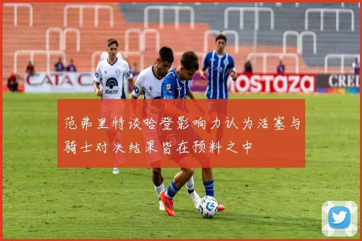 范弗里特谈哈登影响力认为活塞与骑士对决结果皆在预料之中