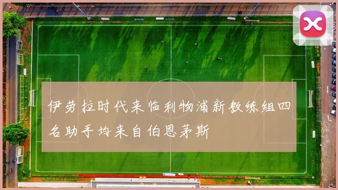 伊劳拉时代来临利物浦新教练组四名助手均来自伯恩茅斯
