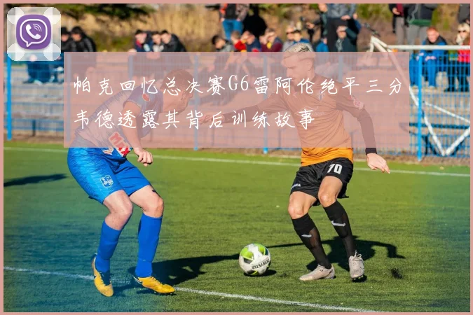 帕克回忆总决赛G6雷阿伦绝平三分韦德透露其背后训练故事