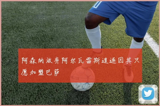 阿森纳放弃阿尔瓦雷斯追逐因其只愿加盟巴萨