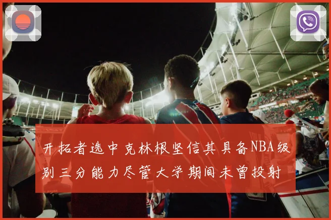 开拓者选中克林根坚信其具备NBA级别三分能力尽管大学期间未曾投射
