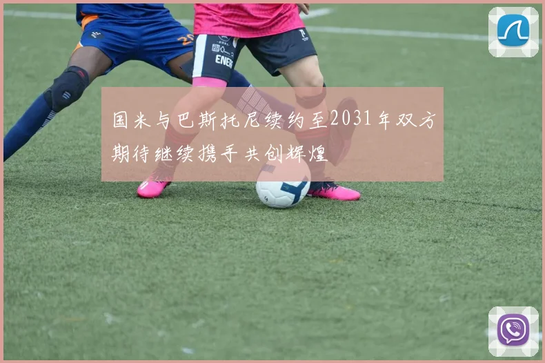 国米与巴斯托尼续约至2031年双方期待继续携手共创辉煌