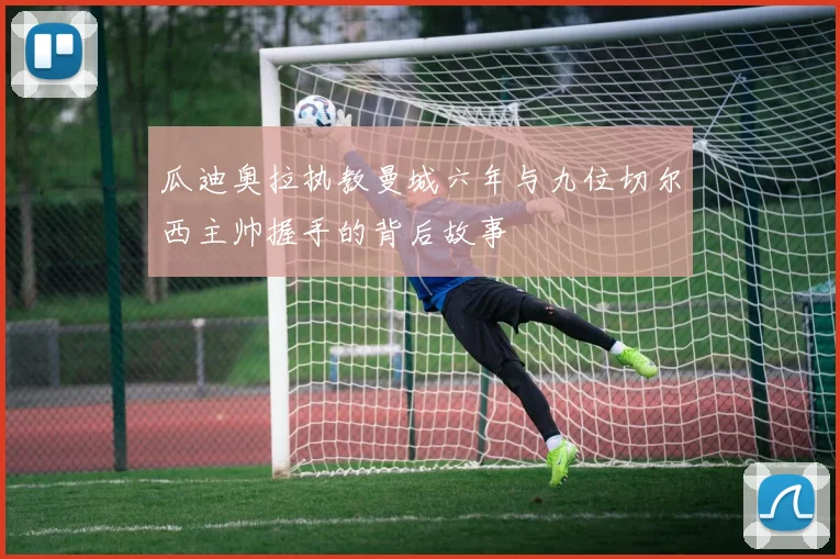 瓜迪奥拉执教曼城六年与九位切尔西主帅握手的背后故事
