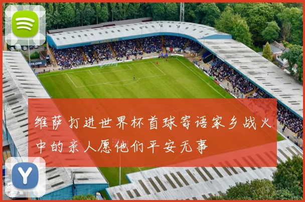 维萨打进世界杯首球寄语家乡战火中的亲人愿他们平安无事
