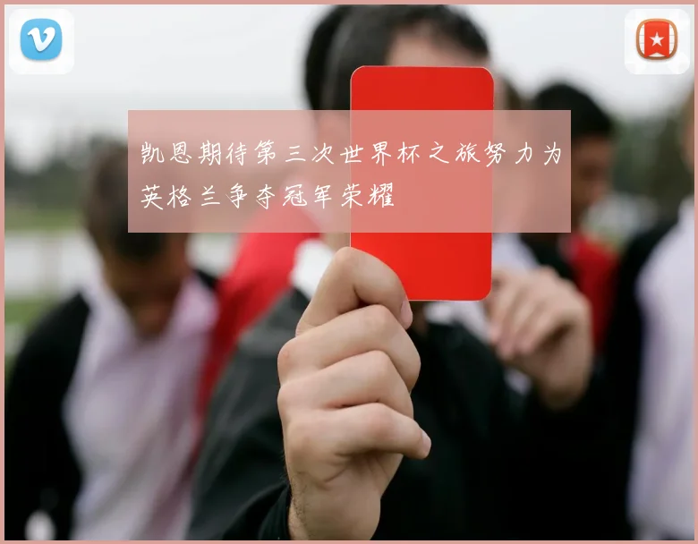 凯恩期待第三次世界杯之旅努力为英格兰争夺冠军荣耀