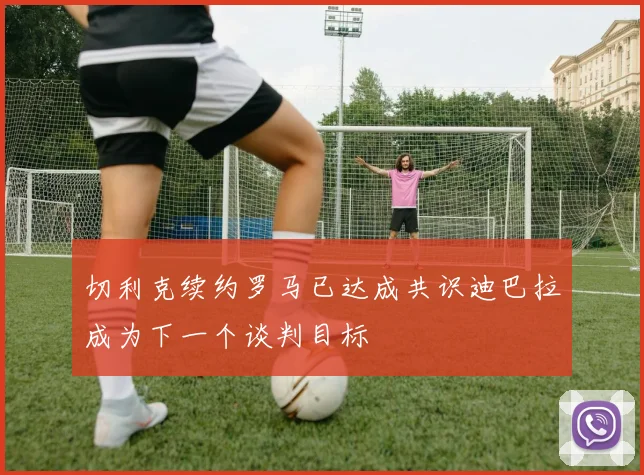 切利克续约罗马已达成共识迪巴拉成为下一个谈判目标