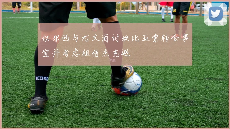 切尔西与尤文商讨坎比亚索转会事宜并考虑租借杰克逊