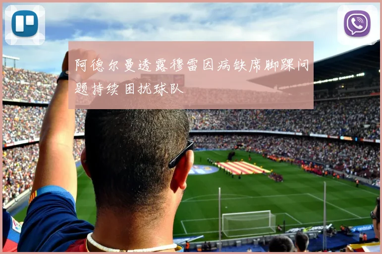 阿德尔曼透露穆雷因病缺席脚踝问题持续困扰球队