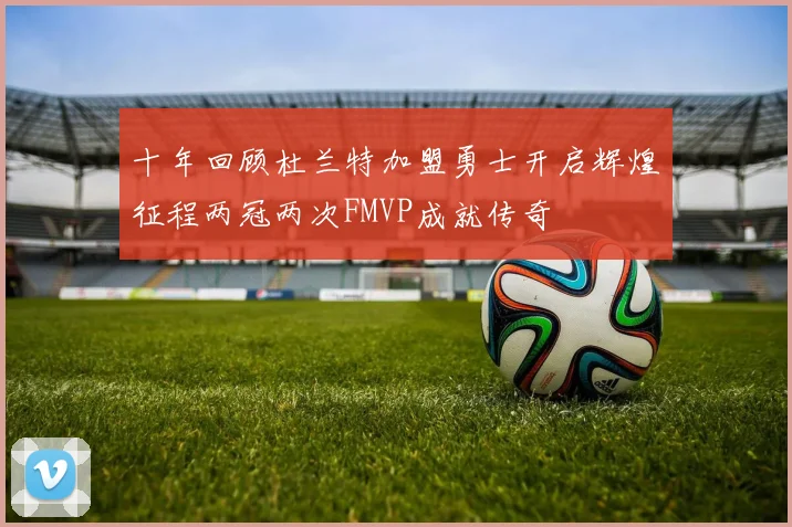 十年回顾杜兰特加盟勇士开启辉煌征程两冠两次FMVP成就传奇