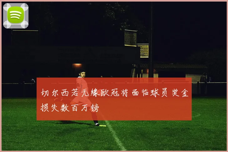 切尔西若无缘欧冠将面临球员奖金损失数百万镑