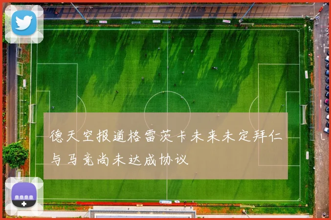 德天空报道格雷茨卡未来未定拜仁与马竞尚未达成协议