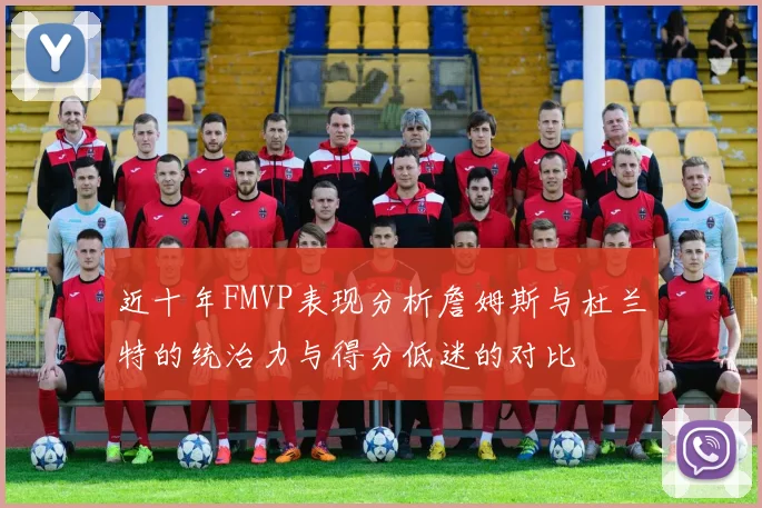 近十年FMVP表现分析詹姆斯与杜兰特的统治力与得分低迷的对比