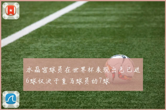 水晶宫球员在世界杯表现出色已进6球仅次于皇马球员的7球