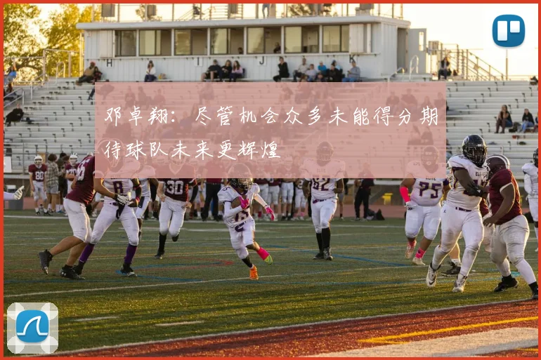 邓卓翔：尽管机会众多未能得分期待球队未来更辉煌