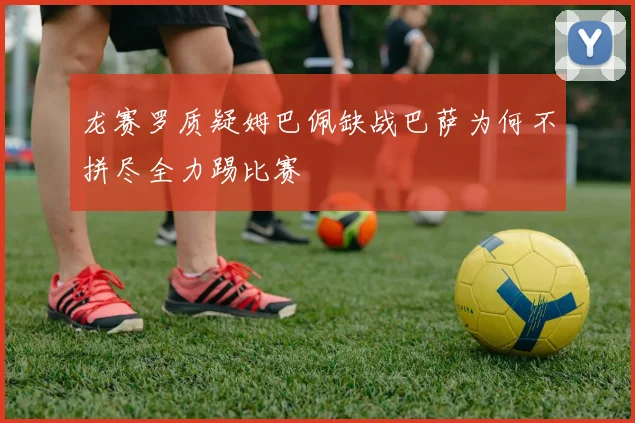 龙赛罗质疑姆巴佩缺战巴萨为何不拼尽全力踢比赛