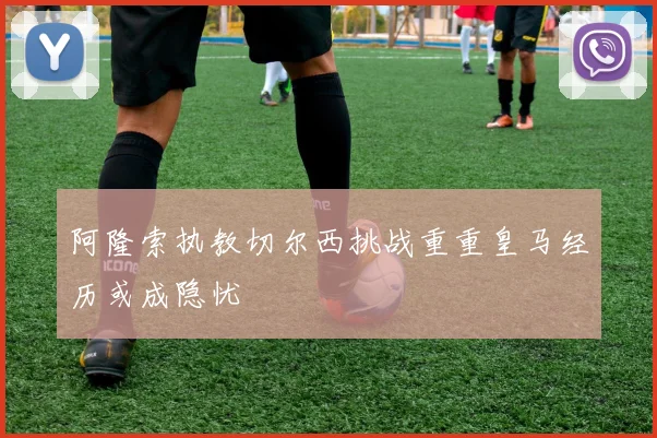 阿隆索执教切尔西挑战重重皇马经历或成隐忧