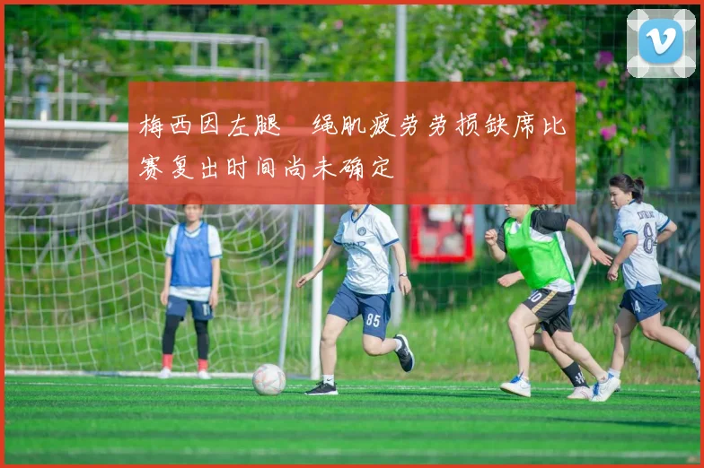 梅西因左腿腘绳肌疲劳劳损缺席比赛复出时间尚未确定