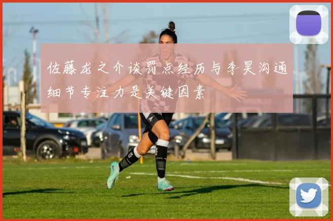 佐藤龙之介谈罚点经历与李昊沟通细节专注力是关键因素